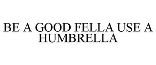 BE A GOOD FELLA USE A HUMBRELLA