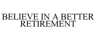 BELIEVE IN A BETTER RETIREMENT