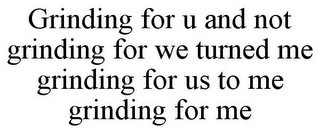 GRINDING FOR U AND NOT GRINDING FOR WE TURNED ME GRINDING FOR US TO ME GRINDING FOR ME