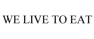 WE LIVE TO EAT