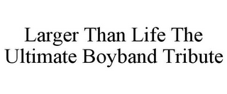 LARGER THAN LIFE THE ULTIMATE BOYBAND TRIBUTE