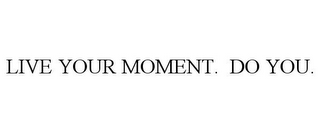 LIVE YOUR MOMENT. DO YOU.