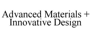 ADVANCED MATERIALS + INNOVATIVE DESIGN