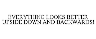 EVERYTHING LOOKS BETTER UPSIDE DOWN AND BACKWARDS!