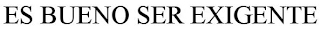ES BUENO SER EXIGENTE