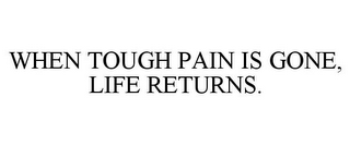 WHEN TOUGH PAIN IS GONE, LIFE RETURNS.