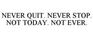 NEVER QUIT. NEVER STOP. NOT TODAY. NOT EVER.