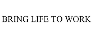 BRING LIFE TO WORK