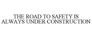 THE ROAD TO SAFETY IS ALWAYS UNDER CONSTRUCTION