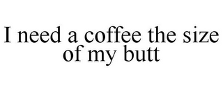 I NEED A COFFEE THE SIZE OF MY BUTT