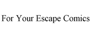 FOR YOUR ESCAPE COMICS