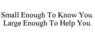 SMALL ENOUGH TO KNOW YOU. LARGE ENOUGH TO HELP YOU.