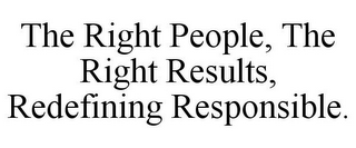 THE RIGHT PEOPLE, THE RIGHT RESULTS, REDEFINING RESPONSIBLE.