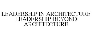 LEADERSHIP IN ARCHITECTURE LEADERSHIP BEYOND ARCHITECTURE