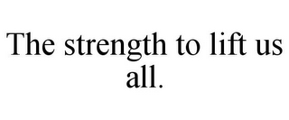 THE STRENGTH TO LIFT US ALL.