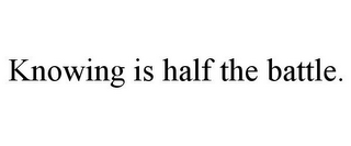 KNOWING IS HALF THE BATTLE.