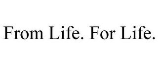 FROM LIFE. FOR LIFE.