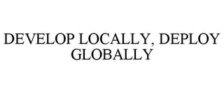 DEVELOP LOCALLY, DEPLOY GLOBALLY