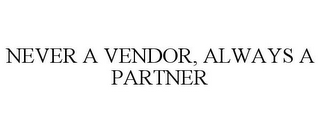 NEVER A VENDOR, ALWAYS A PARTNER