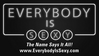 EVERYBODY IS SEXY THE NAME SAYS IT ALL!WWW.EVERYBODYISSEXY.COM