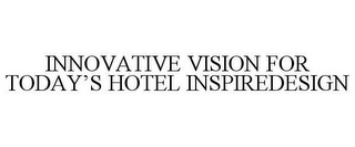 INNOVATIVE VISION FOR TODAY'S HOTEL INSPIREDESIGN