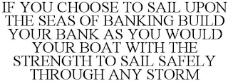 IF YOU CHOOSE TO SAIL UPON THE SEAS OF BANKING BUILD YOUR BANK AS YOU WOULD YOUR BOAT WITH THE STRENGTH TO SAIL SAFELY THROUGH ANY STORM