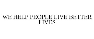 WE HELP PEOPLE LIVE BETTER LIVES