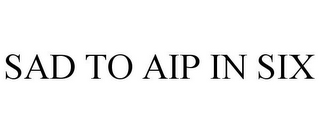 SAD TO AIP IN SIX