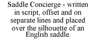 SADDLE CONCIERGE - WRITTEN IN SCRIPT, OFFSET AND ON SEPARATE LINES AND PLACED OVER THE SILHOUETTE OF AN ENGLISH SADDLE.