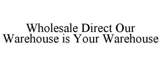 WHOLESALE DIRECT OUR WAREHOUSE IS YOUR WAREHOUSE