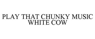 PLAY THAT CHUNKY MUSIC WHITE COW