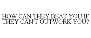 HOW CAN THEY BEAT YOU IF THEY CAN'T OUTWORK YOU?