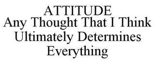 ATTITUDE ANY THOUGHT THAT I THINK ULTIMATELY DETERMINES EVERYTHING