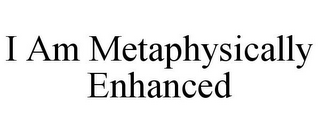 I AM METAPHYSICALLY ENHANCED