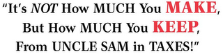 "IT'S NOT HOW MUCH YOU MAKE, BUT HOW MUCH YOU KEEP, FROM UNCLE SAM IN TAXES!