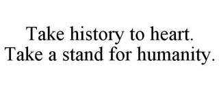 TAKE HISTORY TO HEART. TAKE A STAND FOR HUMANITY.