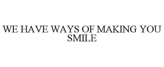 WE HAVE WAYS OF MAKING YOU SMILE