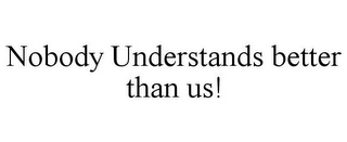 NOBODY UNDERSTANDS BETTER THAN US!