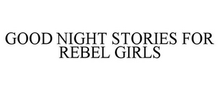 GOOD NIGHT STORIES FOR REBEL GIRLS