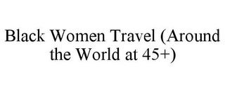 BLACK WOMEN TRAVEL (AROUND THE WORLD AT 45+)