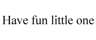 HAVE FUN LITTLE ONE