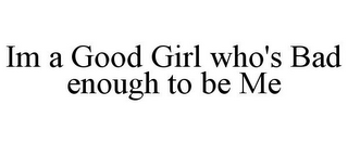 IM A GOOD GIRL WHO'S BAD ENOUGH TO BE ME