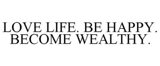 LOVE LIFE. BE HAPPY. BECOME WEALTHY.