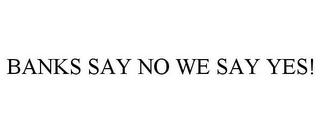 BANKS SAY NO WE SAY YES!