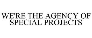 WE'RE THE AGENCY OF SPECIAL PROJECTS