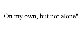 "ON MY OWN, BUT NOT ALONE"