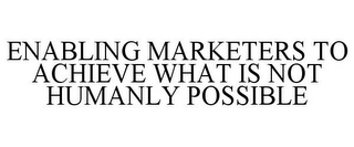 ENABLING MARKETERS TO ACHIEVE WHAT IS NOT HUMANLY POSSIBLE