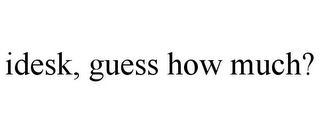 IDESK, GUESS HOW MUCH?