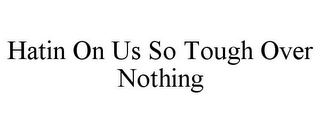 HATIN ON US SO TOUGH OVER NOTHING