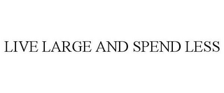 LIVE LARGE AND SPEND LESS